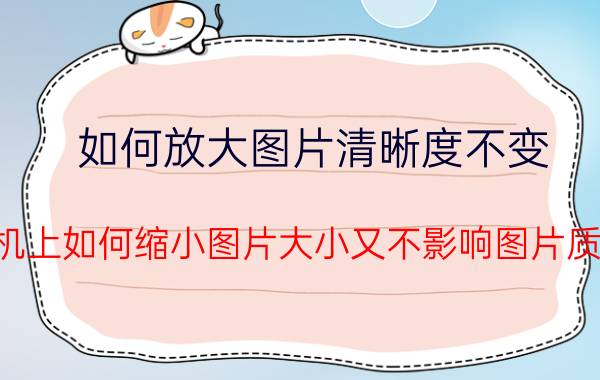 如何放大图片清晰度不变 手机上如何缩小图片大小又不影响图片质量？